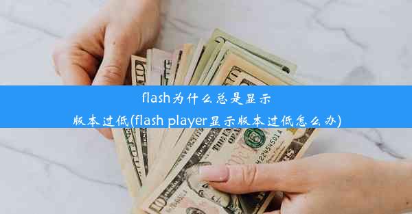 flash为什么总是显示版本过低(flash player显示版本过低怎么办)