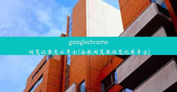 googlechrome浏览记录怎么导出(谷歌浏览器浏览记录导出)