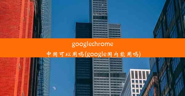 googlechrome中国可以用吗(google国内能用吗)