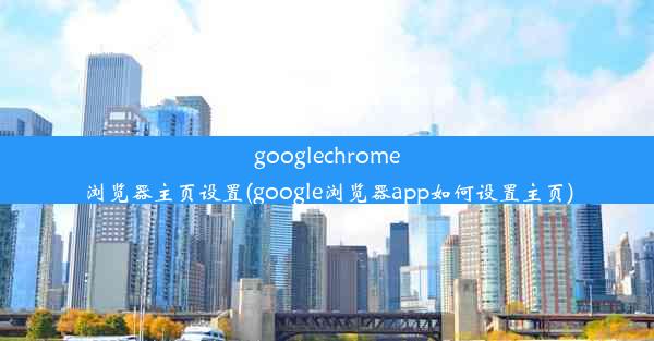 googlechrome浏览器主页设置(google浏览器app如何设置主页)