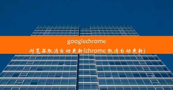 googlechrome浏览器取消自动更新(chrome 取消自动更新)