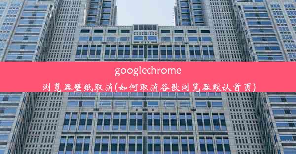 googlechrome浏览器壁纸取消(如何取消谷歌浏览器默认首页)