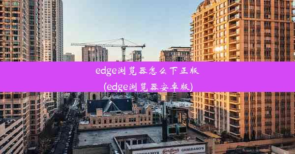 edge浏览器怎么下正版(edge浏览器安卓版)