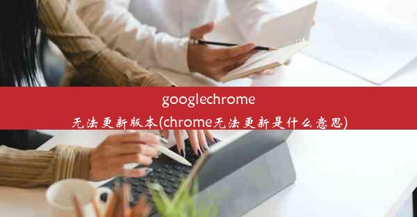 googlechrome无法更新版本(chrome无法更新是什么意思)