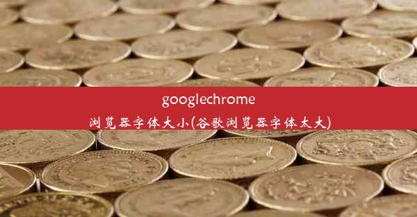 googlechrome浏览器字体大小(谷歌浏览器字体太大)