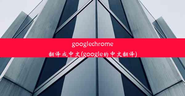 googlechrome翻译成中文(google的中文翻译)