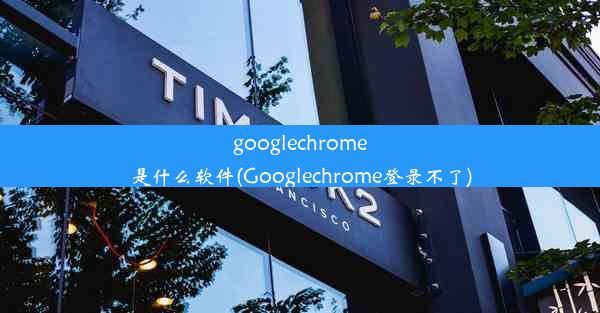 googlechrome是什么软件(Googlechrome登录不了)