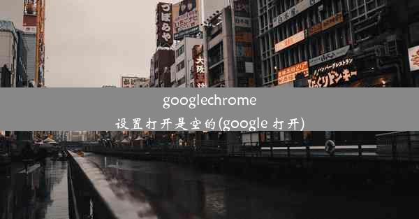 googlechrome设置打开是空的(google 打开)