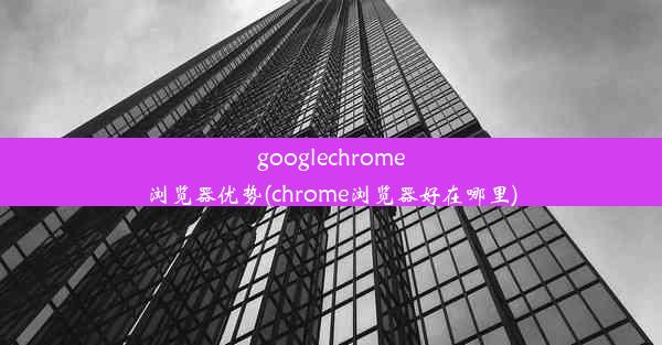 googlechrome浏览器优势(chrome浏览器好在哪里)