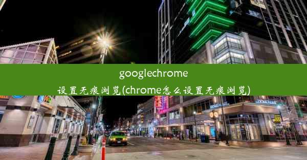 googlechrome设置无痕浏览(chrome怎么设置无痕浏览)