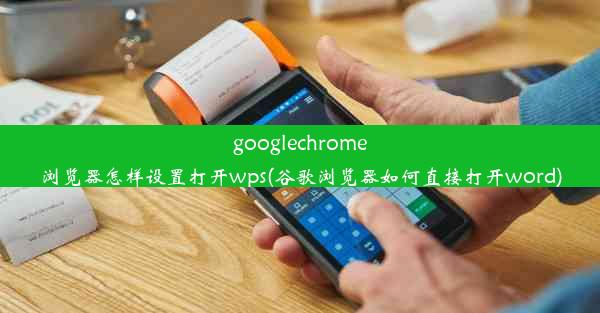 googlechrome浏览器怎样设置打开wps(谷歌浏览器如何直接打开word)