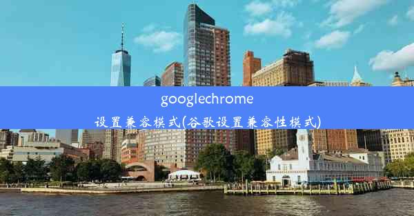 googlechrome设置兼容模式(谷歌设置兼容性模式)