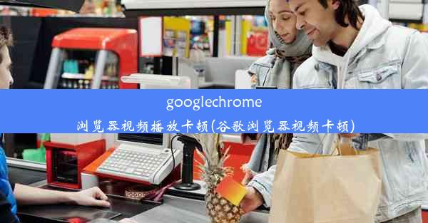 googlechrome浏览器视频播放卡顿(谷歌浏览器视频卡顿)