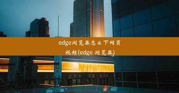 edge浏览器怎么下网页视频(edge 浏览器)