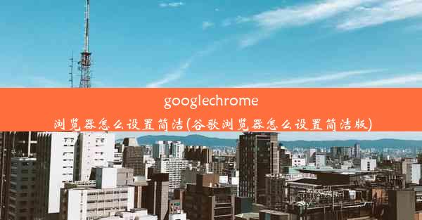 googlechrome浏览器怎么设置简洁(谷歌浏览器怎么设置简洁版)