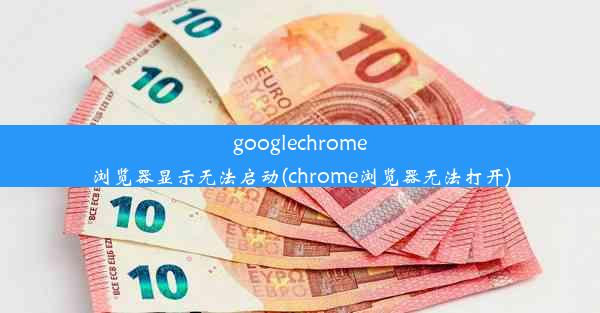 googlechrome浏览器显示无法启动(chrome浏览器无法打开)