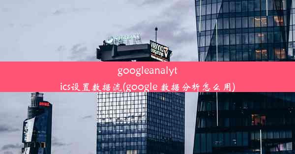 googleanalytics设置数据流(google 数据分析怎么用)