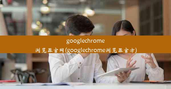 googlechrome浏览器官网(googlechrome浏览器官方)