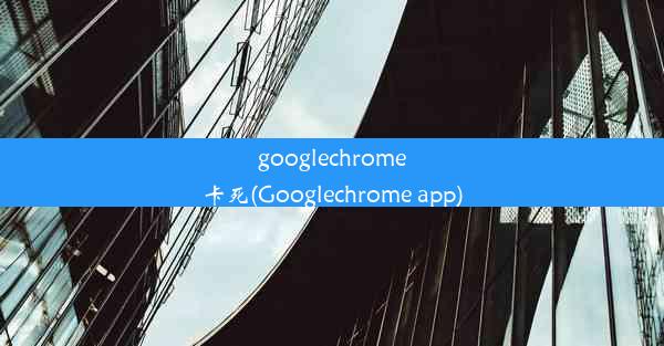 googlechrome卡死(Googlechrome app)