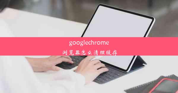 googlechrome浏览器怎么清理缓存