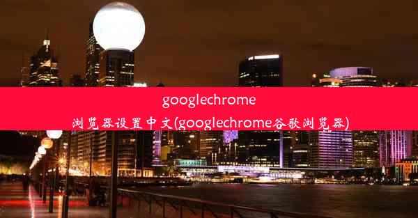 googlechrome浏览器设置中文(googlechrome谷歌浏览器)