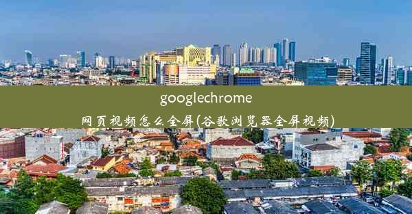 googlechrome网页视频怎么全屏(谷歌浏览器全屏视频)