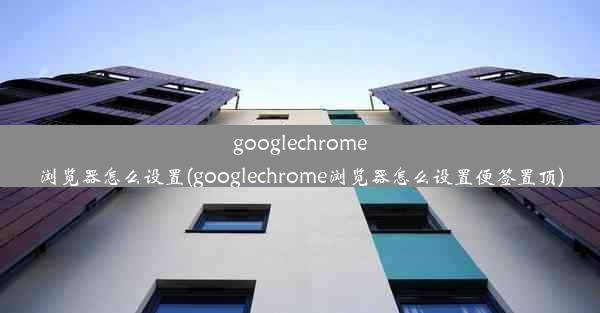 googlechrome浏览器怎么设置(googlechrome浏览器怎么设置便签置顶)