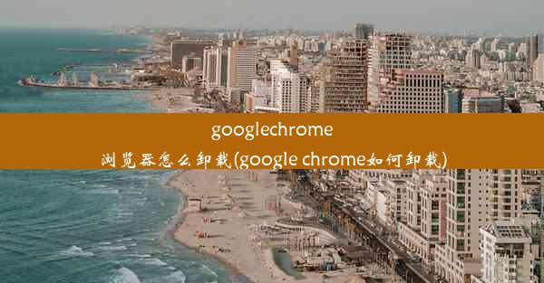 googlechrome浏览器怎么卸载(google chrome如何卸载)