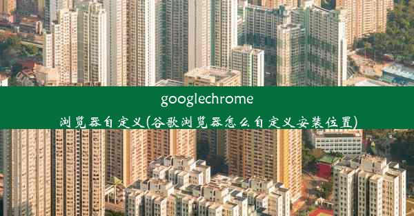 googlechrome浏览器自定义(谷歌浏览器怎么自定义安装位置)