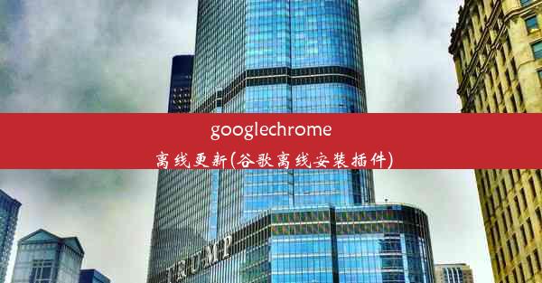 googlechrome离线更新(谷歌离线安装插件)