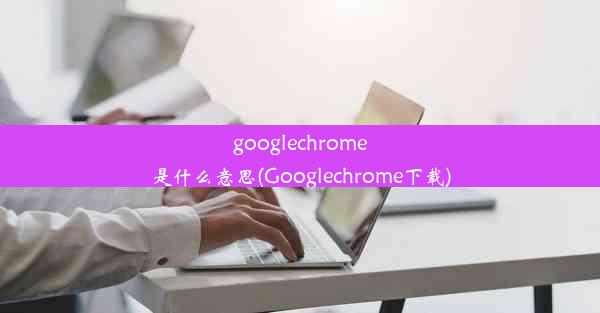 googlechrome是什么意思(Googlechrome下载)