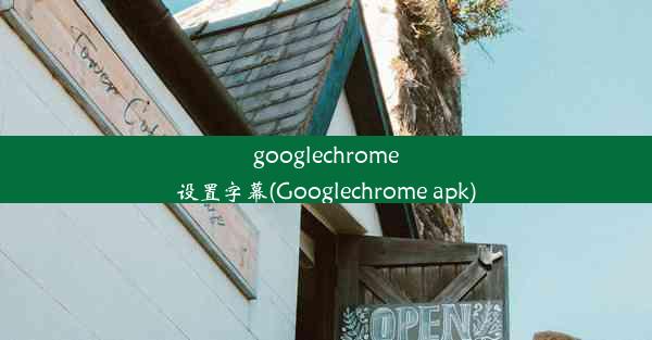 googlechrome设置字幕(Googlechrome apk)