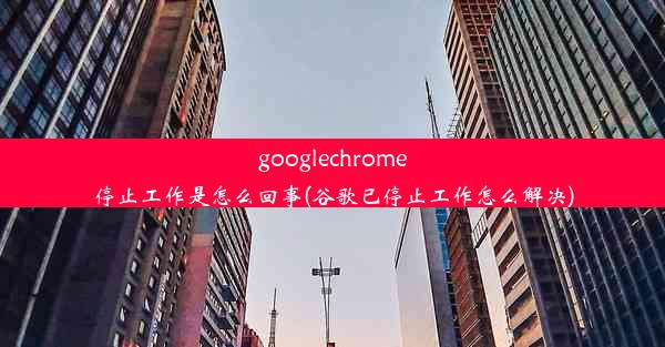 googlechrome停止工作是怎么回事(谷歌已停止工作怎么解决)