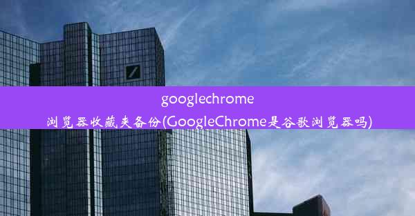 googlechrome浏览器收藏夹备份(GoogleChrome是谷歌浏览器吗)