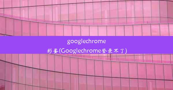 googlechrome彩蛋(Googlechrome登录不了)