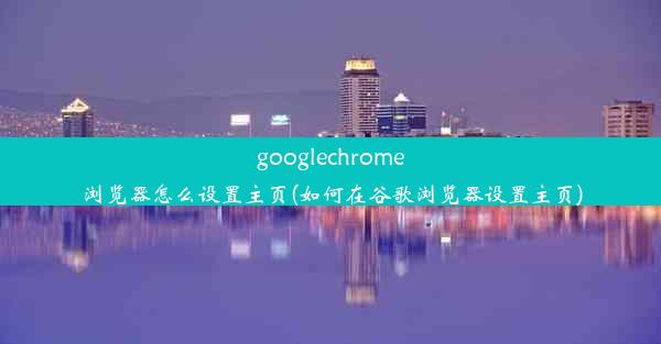 googlechrome浏览器怎么设置主页(如何在谷歌浏览器设置主页)