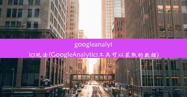 googleanalytics玩法(GoogleAnalytics工具可以获取的数据)