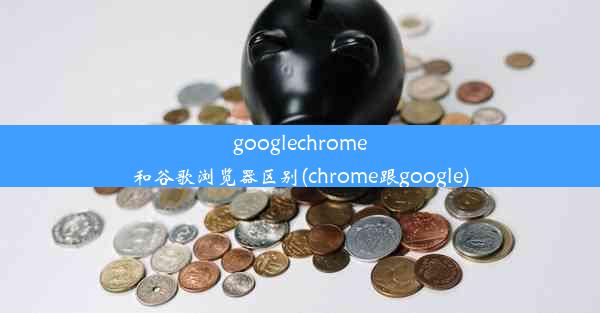 googlechrome和谷歌浏览器区别(chrome跟google)