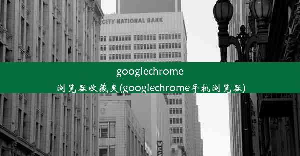 googlechrome浏览器收藏夹(googlechrome手机浏览器)