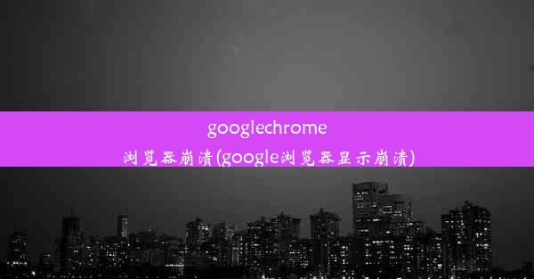 googlechrome浏览器崩溃(google浏览器显示崩溃)