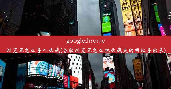 googlechrome浏览器怎么导入收藏(谷歌浏览器怎么把收藏夹的网址导出来)