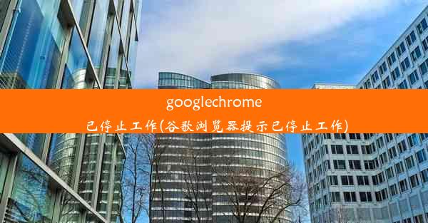 googlechrome已停止工作(谷歌浏览器提示已停止工作)