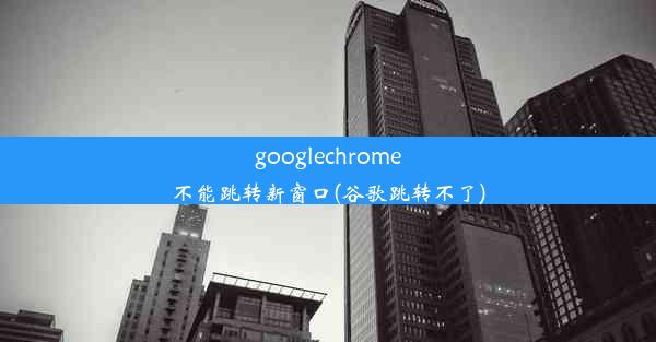 googlechrome不能跳转新窗口(谷歌跳转不了)