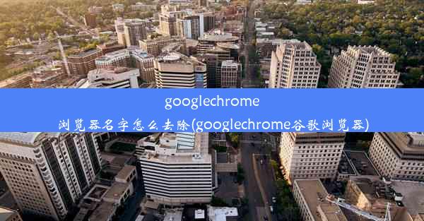 googlechrome浏览器名字怎么去除(googlechrome谷歌浏览器)