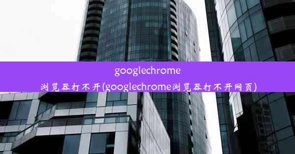 googlechrome浏览器打不开(googlechrome浏览器打不开网页)