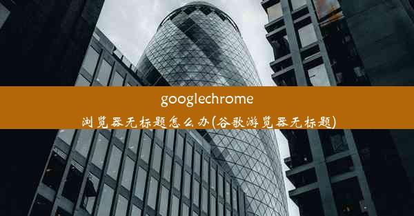 googlechrome浏览器无标题怎么办(谷歌游览器无标题)