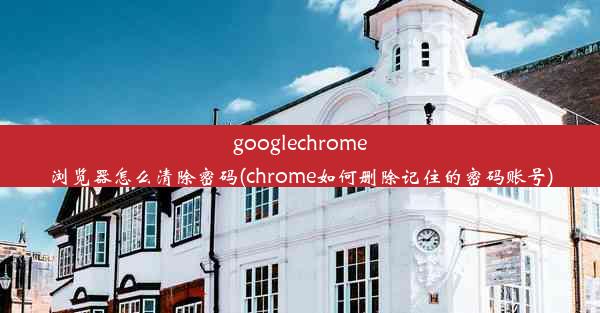 googlechrome浏览器怎么清除密码(chrome如何删除记住的密码账号)