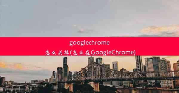 googlechrome怎么关掉(怎么在GoogleChrome)