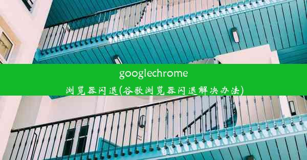 googlechrome浏览器闪退(谷歌浏览器闪退解决办法)