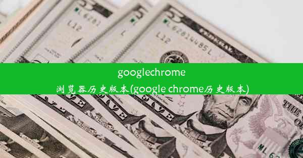 googlechrome浏览器历史版本(google chrome历史版本)